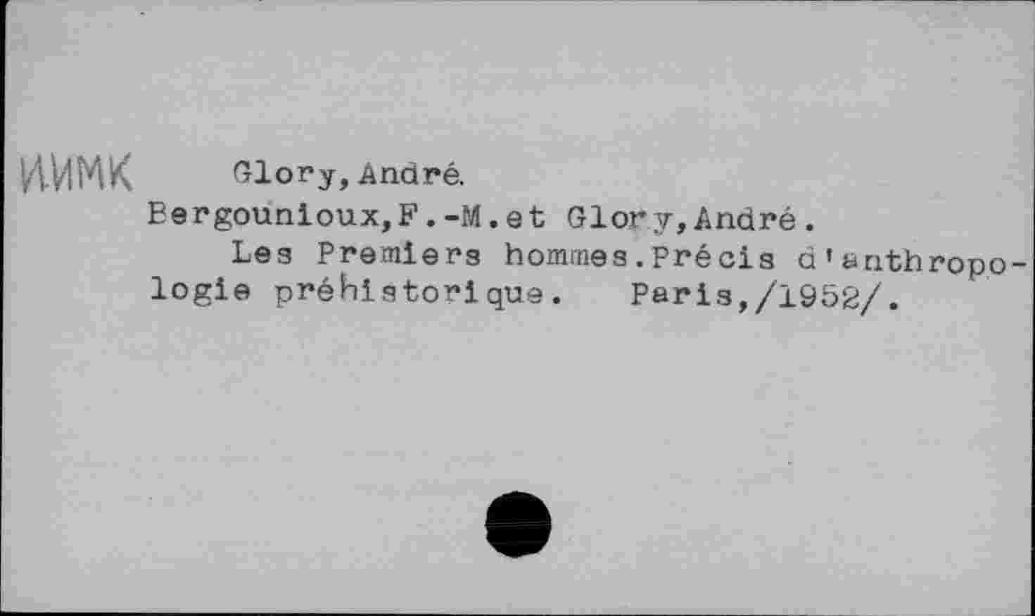 ﻿иимк
Glory, André.
Bergounioux,F . -M. et Glory, André .
Les Premiers hommes.Précis d’anthropologie préhistorique. Paris,/1952/.